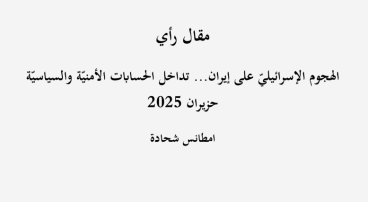 مقال رأي: "الهجوم الإسرائيليّ على إيران... تداخل الحسابات الأمنيّة والسياسيّة"- حزيران 2025